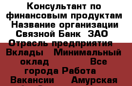 Консультант по финансовым продуктам › Название организации ­ Связной Банк, ЗАО › Отрасль предприятия ­ Вклады › Минимальный оклад ­ 22 800 - Все города Работа » Вакансии   . Амурская обл.,Завитинский р-н